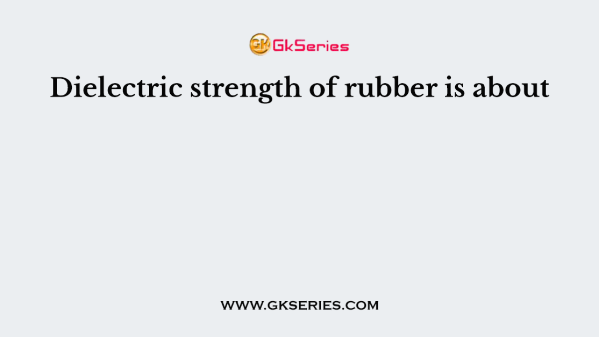 Dielectric strength of rubber is about