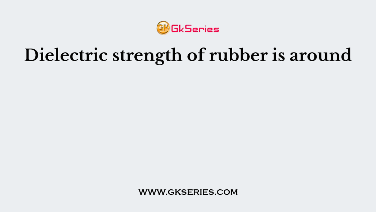 Dielectric strength of rubber is around
