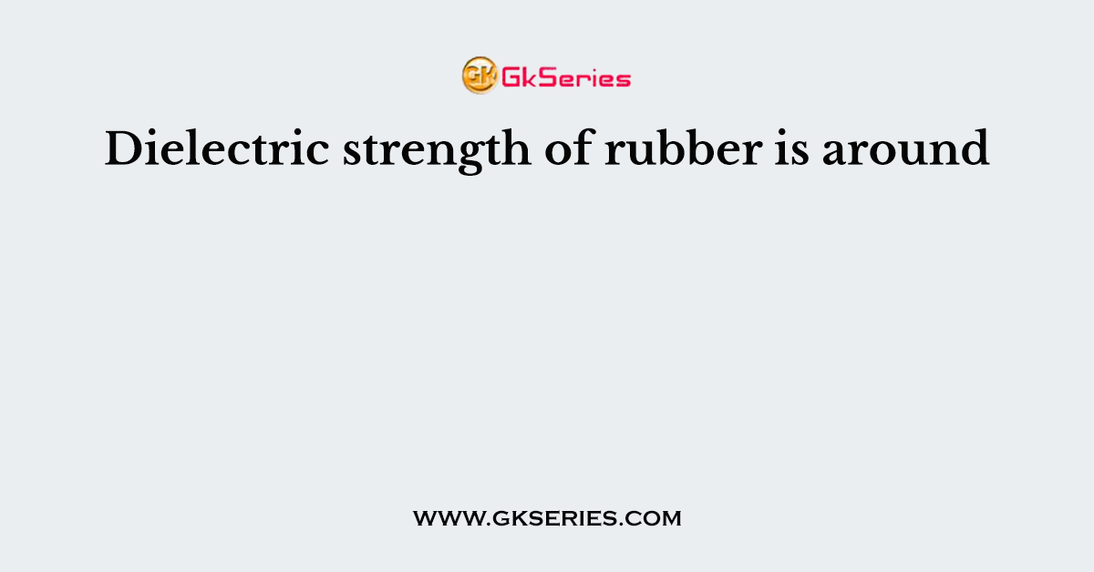 Dielectric strength of rubber is around