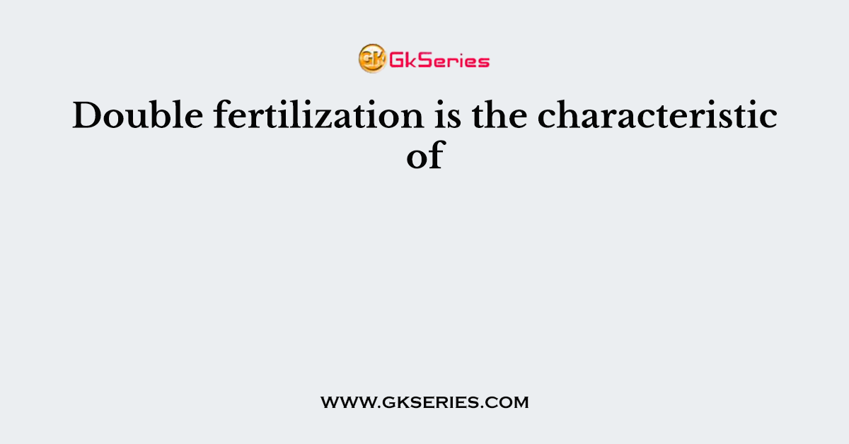 Double fertilization is the characteristic of