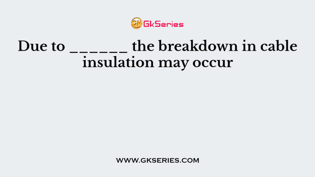 Due to ______ the breakdown in cable insulation may occur