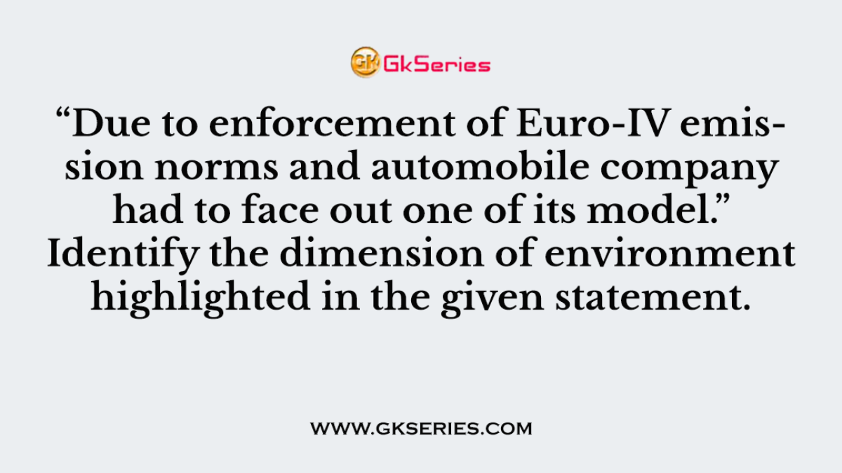 Q. “Due to enforcement of Euro-IV emission norms and automobile company had to face out one of its model.” Identify the dimension of environment highlighted in the given statement.