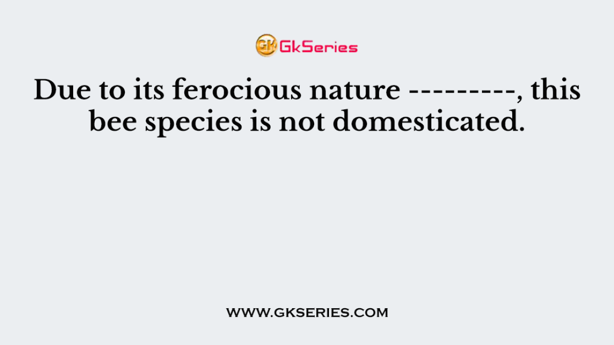 Due to its ferocious nature ---------, this bee species is not domesticated.