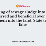 Dumping of sewage sludge into the sea is preferred and beneficial over dumping them into the land. State true or false
