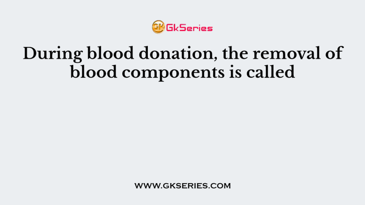 During blood donation, the removal of blood components is called