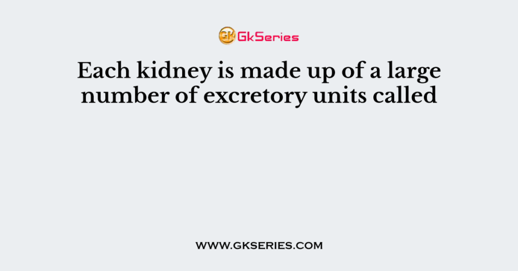 Each kidney is made up of a large number of excretory units called