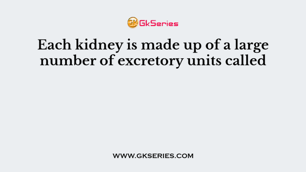 Each kidney is made up of a large number of excretory units called