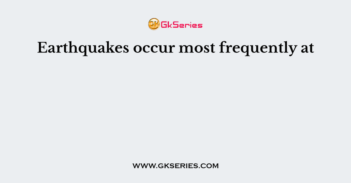 Earthquakes occur most frequently at