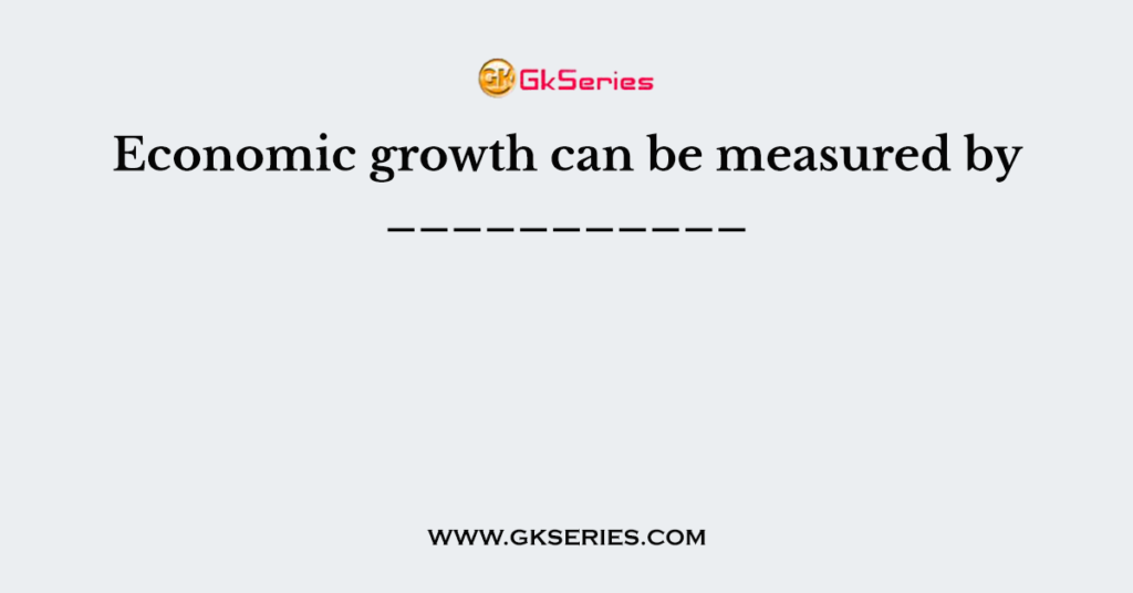Economic growth can be measured by ___________
