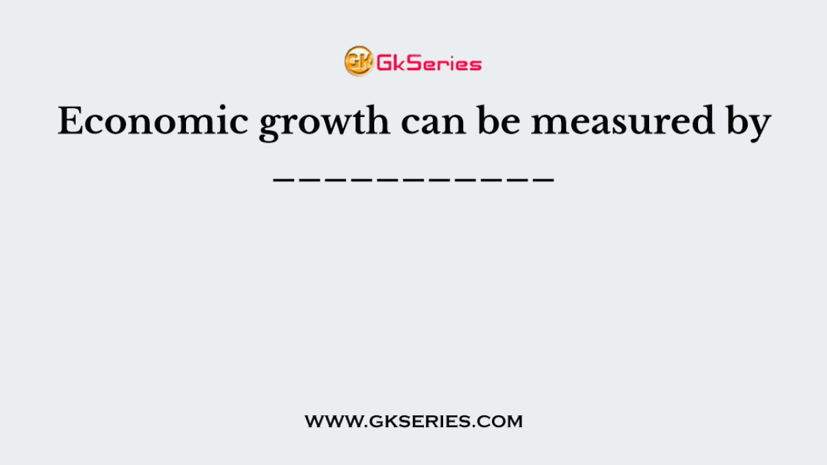 Economic growth can be measured by ___________