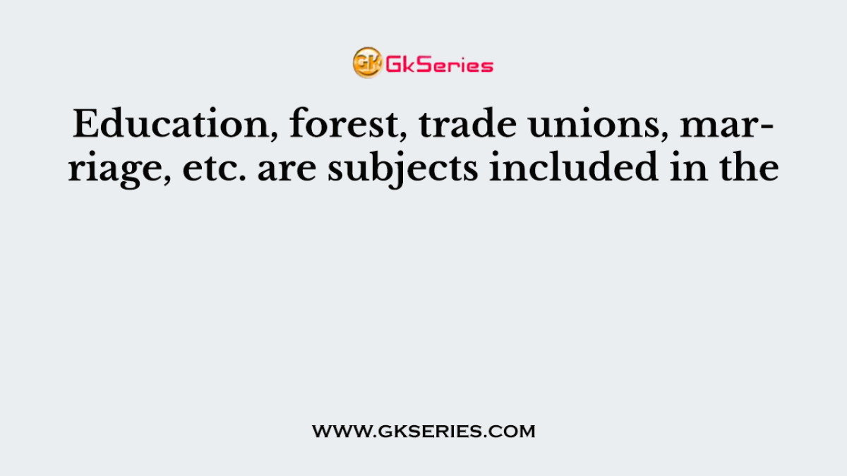 Education, forest, trade unions, marriage, etc. are subjects included in the