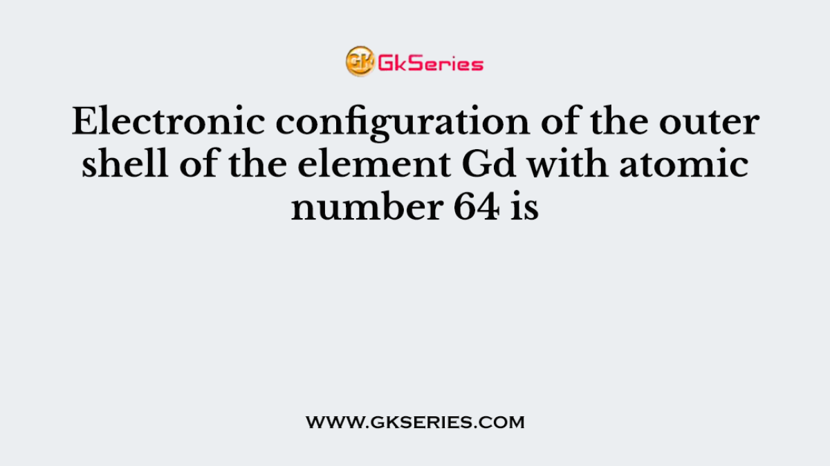 Electronic configuration of the outer shell of the element Gd with atomic number 64 is
