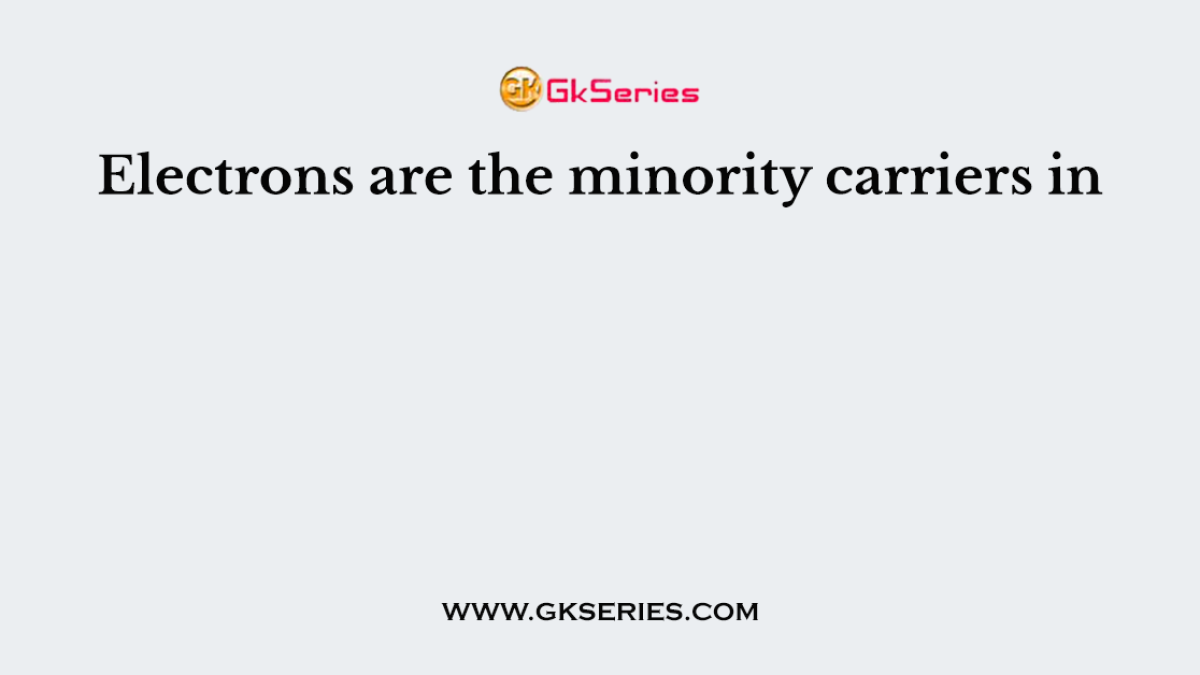 Electrons are the minority carriers in