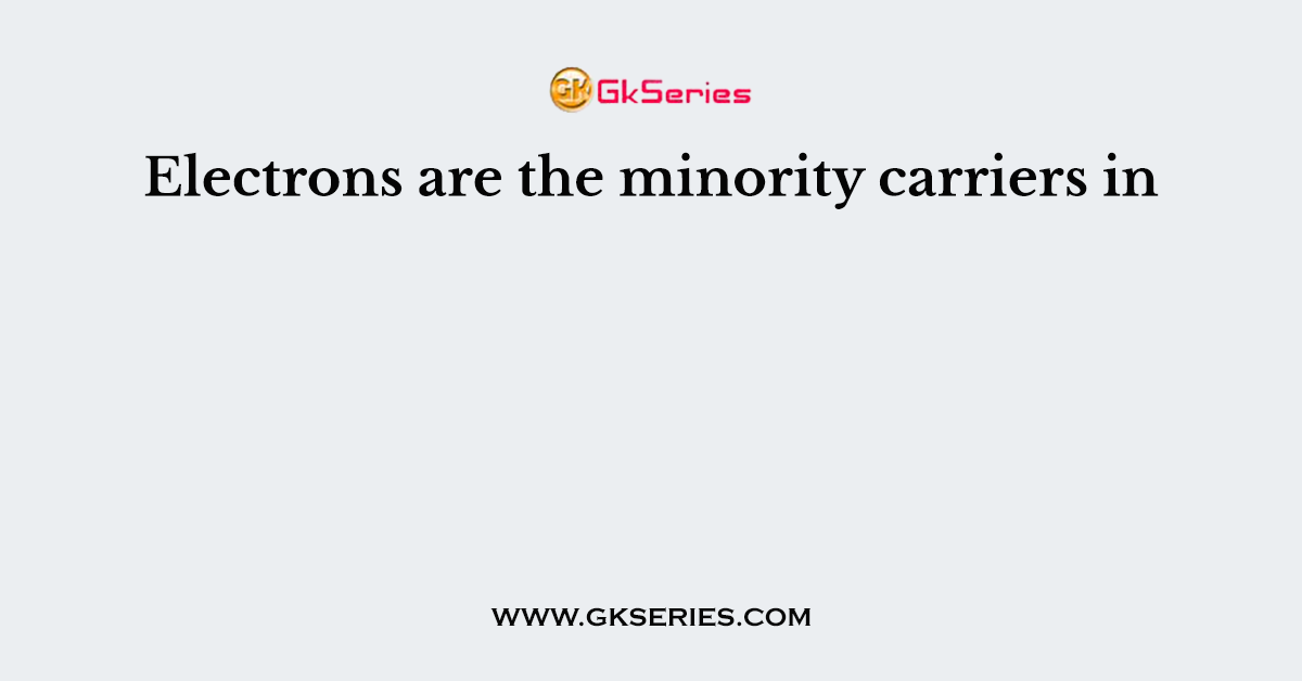 Electrons are the minority carriers in