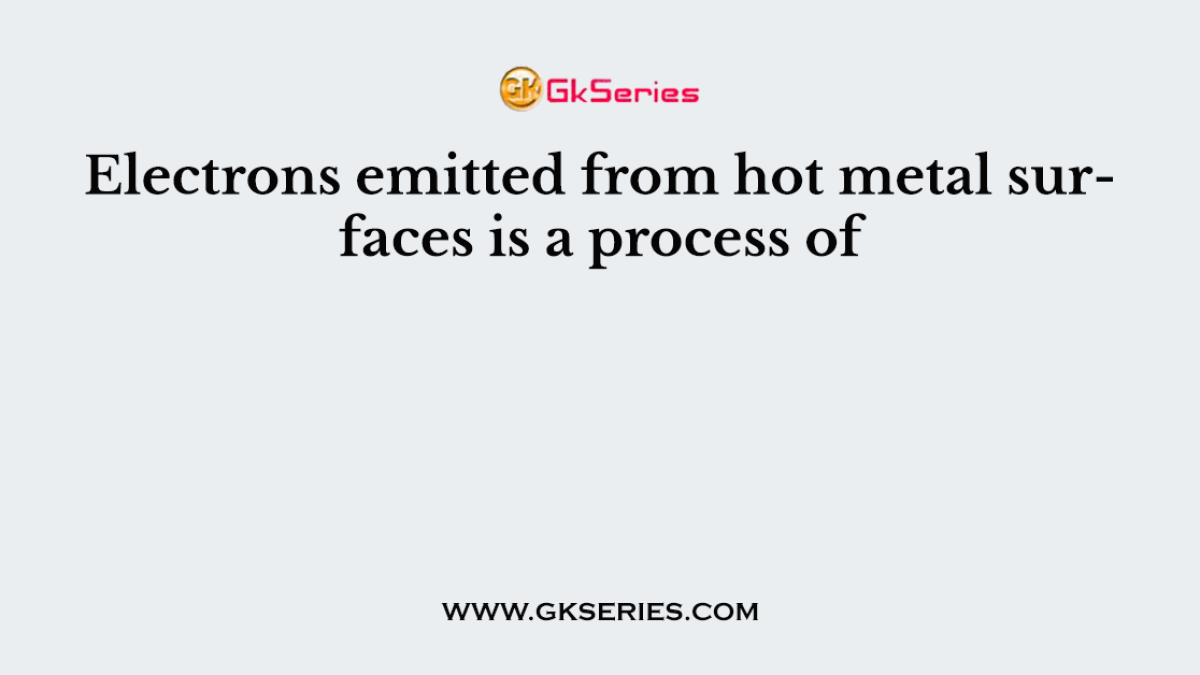 Electrons emitted from hot metal surfaces is a process of