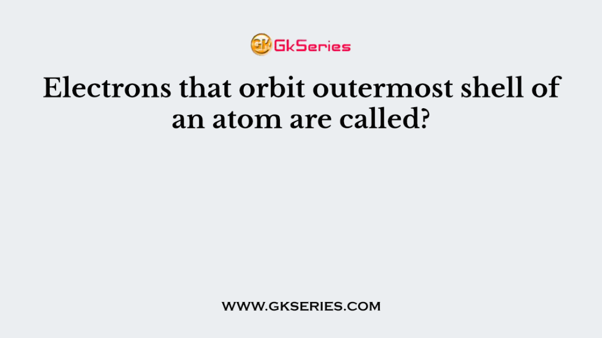 Electrons that orbit outermost shell of an atom are called?