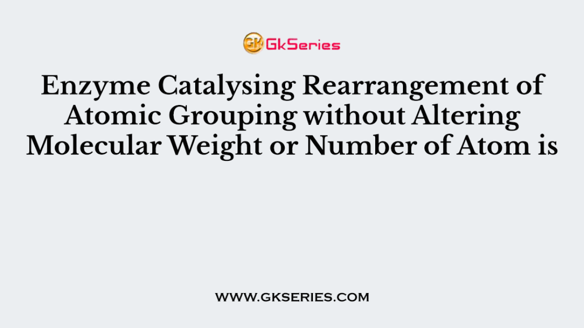 Enzyme Catalysing Rearrangement of Atomic Grouping without Altering Molecular Weight or Number of Atom is