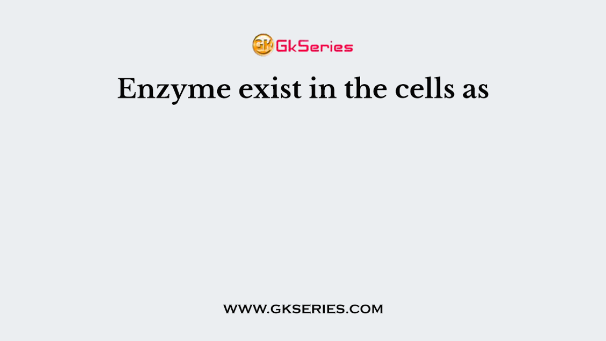 Enzyme exist in the cells as