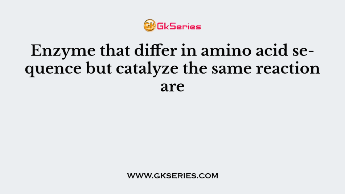 Enzyme that differ in amino acid sequence but catalyze the same reaction are