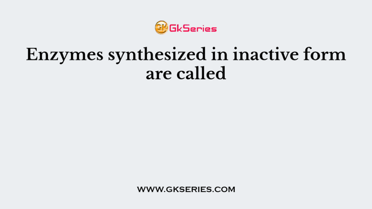 Enzymes synthesized in inactive form are called