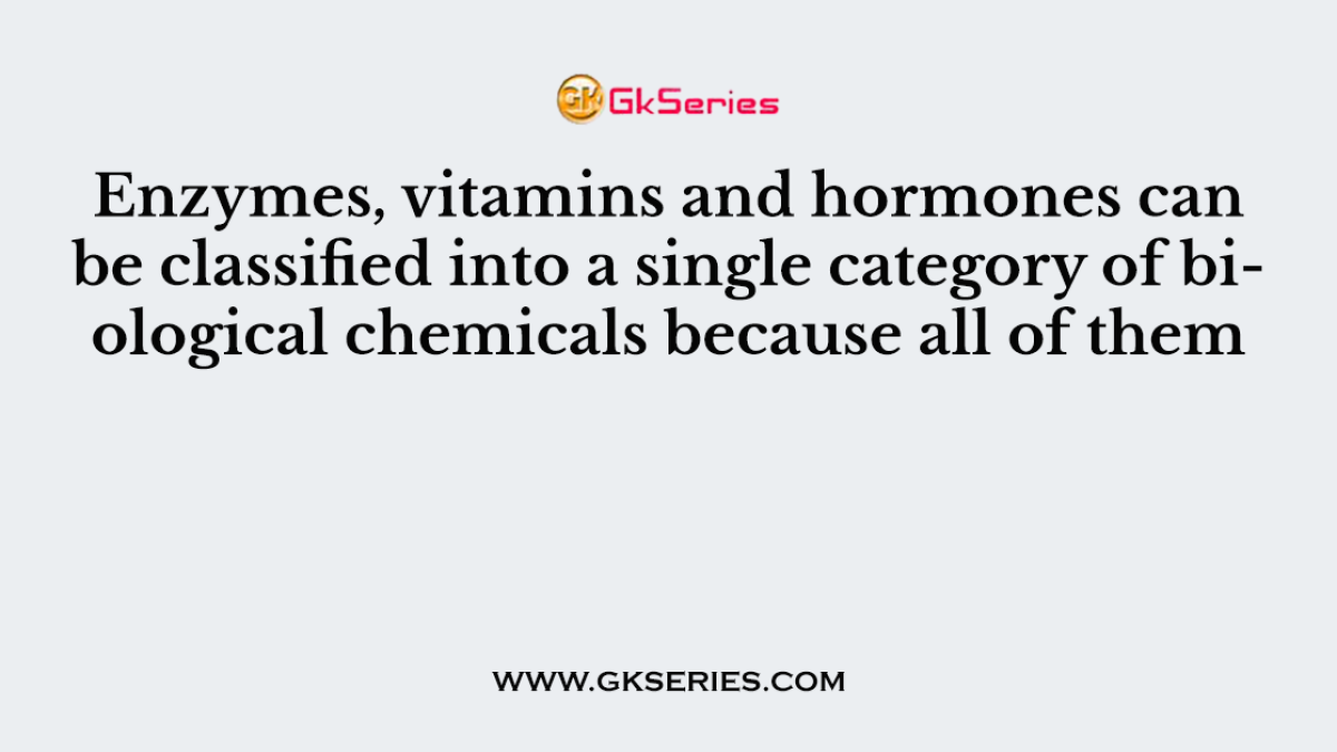 Enzymes, vitamins and hormones can be classified into a single category of biological chemicals because all of them