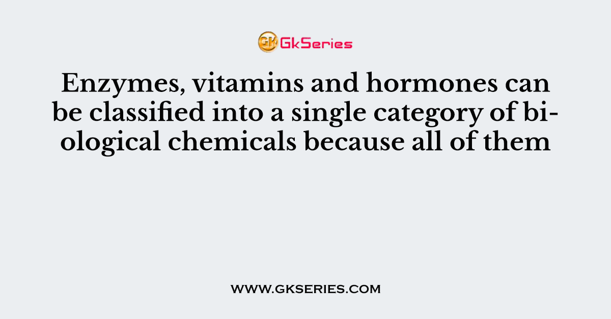 Enzymes, vitamins and hormones can be classified into a single category of biological chemicals because all of them