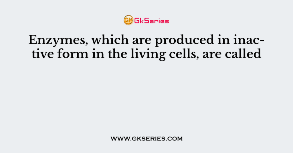 Enzymes, which are produced in inactive form in the living cells, are called