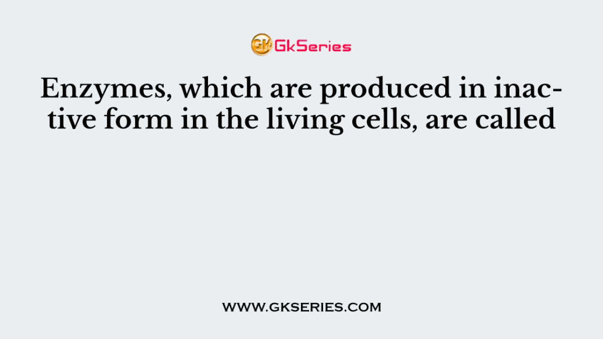 Enzymes, which are produced in inactive form in the living cells, are called