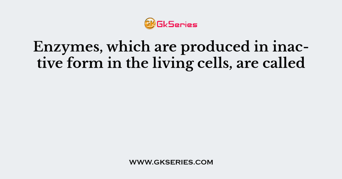 Enzymes, which are produced in inactive form in the living cells, are called