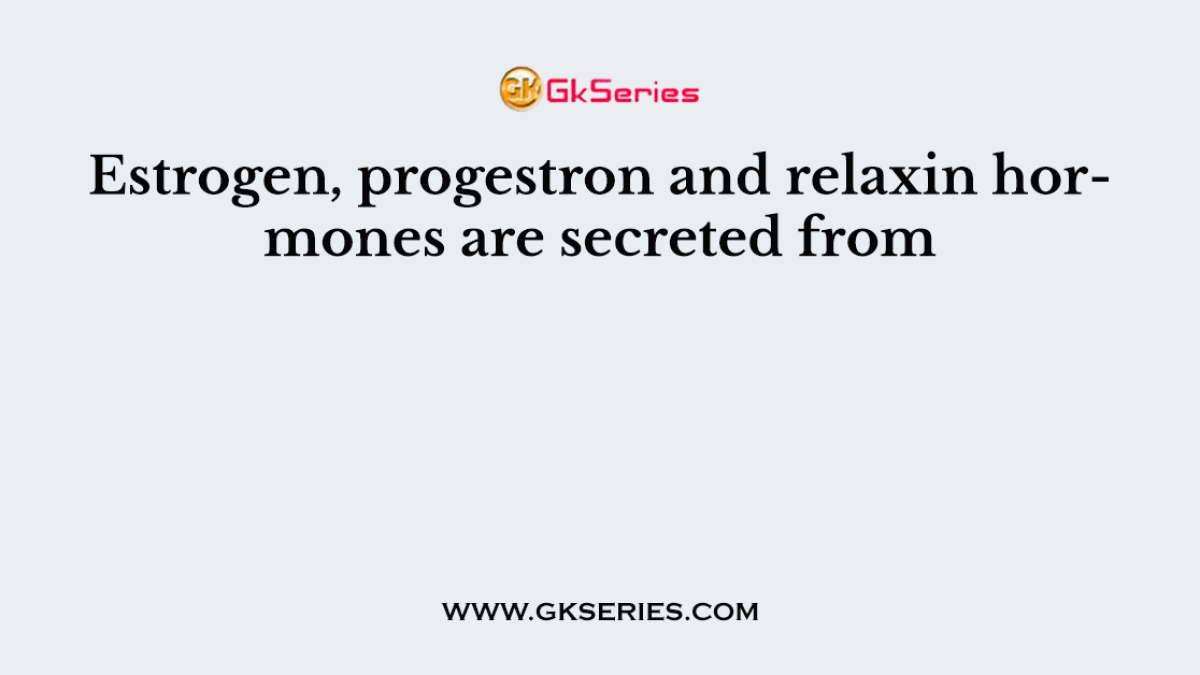 Estrogen, progestron and relaxin hormones are secreted from