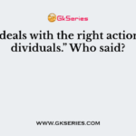 “Ethics deals with the right actions of individuals.” Who said?