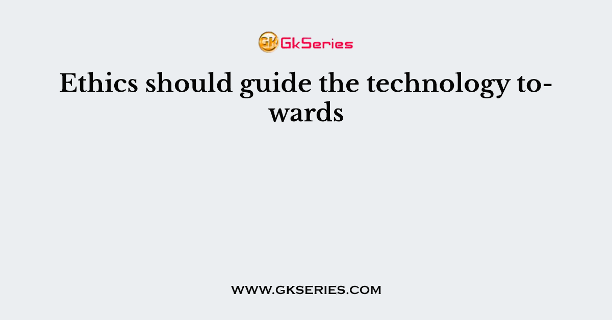 Ethics should guide the technology towards