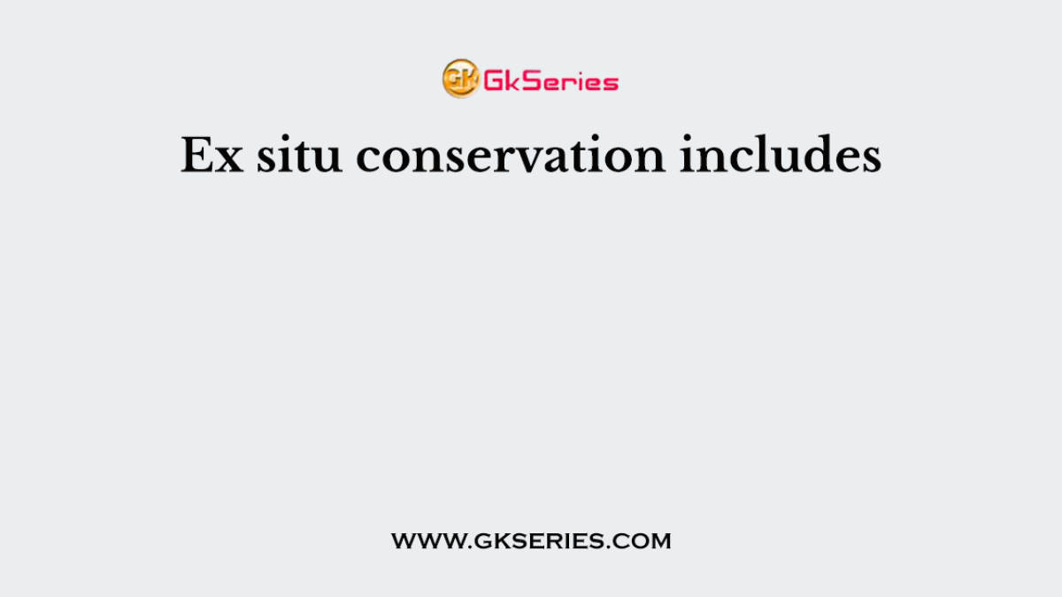Ex situ conservation includes