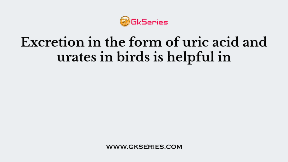 Excretion in the form of uric acid and urates in birds is helpful in