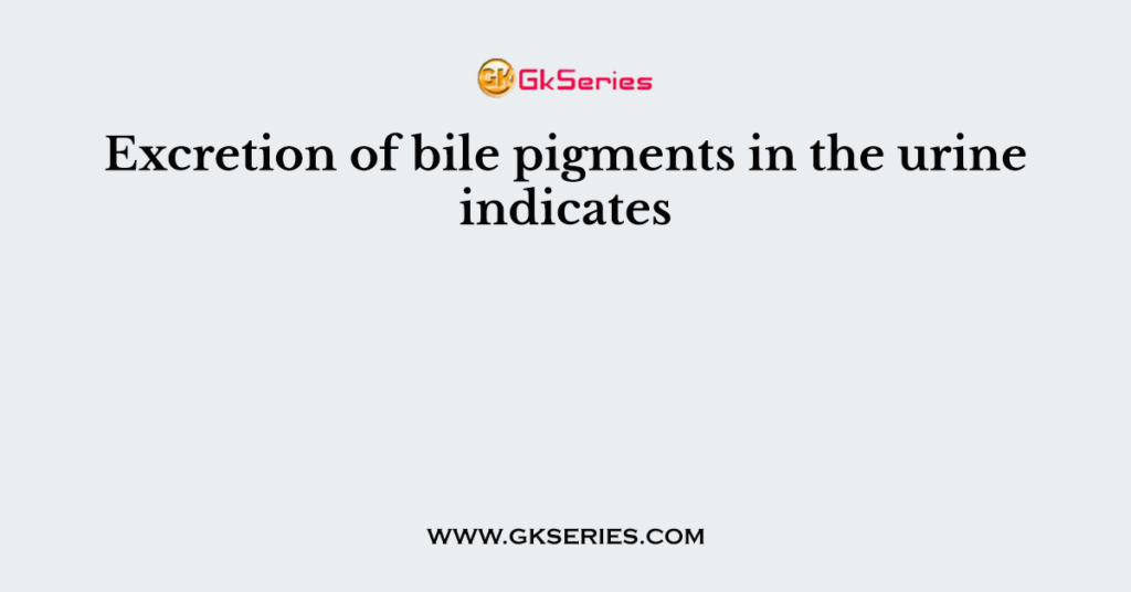 Excretion of bile pigments in the urine indicates