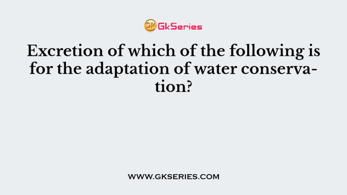 Excretion of which of the following is for the adaptation of water conservation?