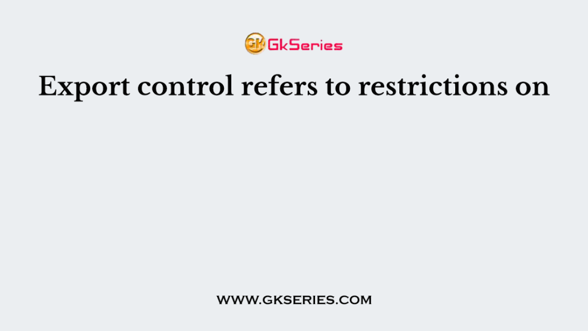 Export control refers to restrictions on