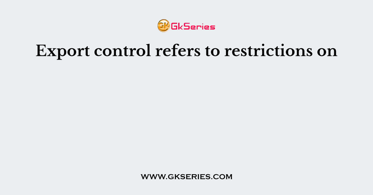 Export control refers to restrictions on