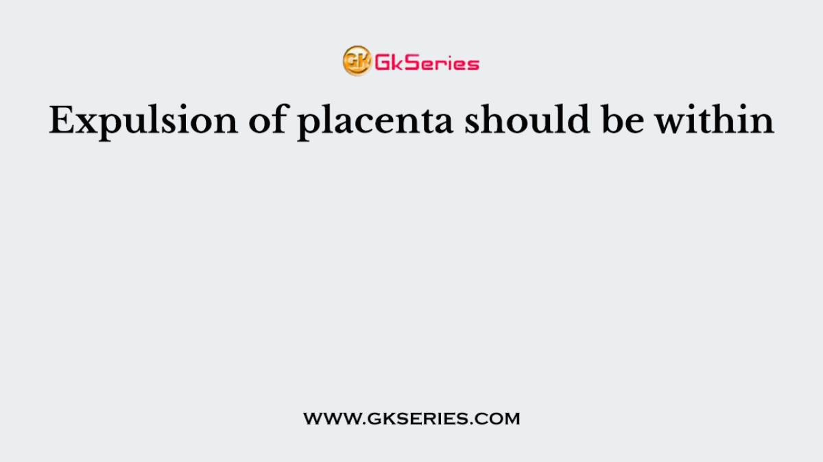 Expulsion of placenta should be within