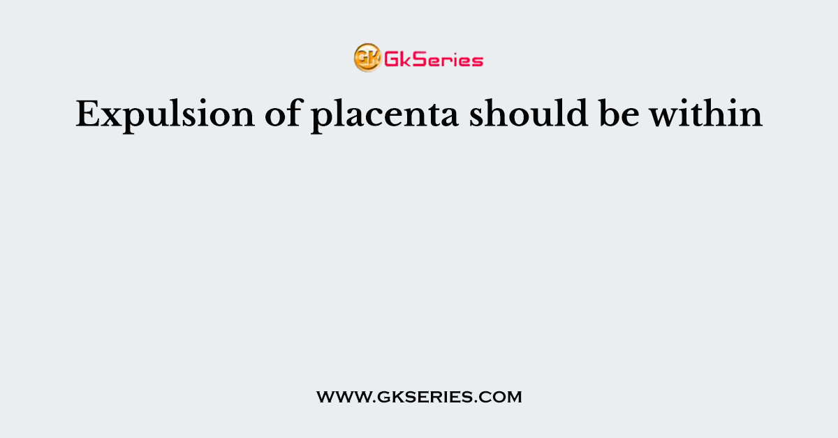 Expulsion of placenta should be within
