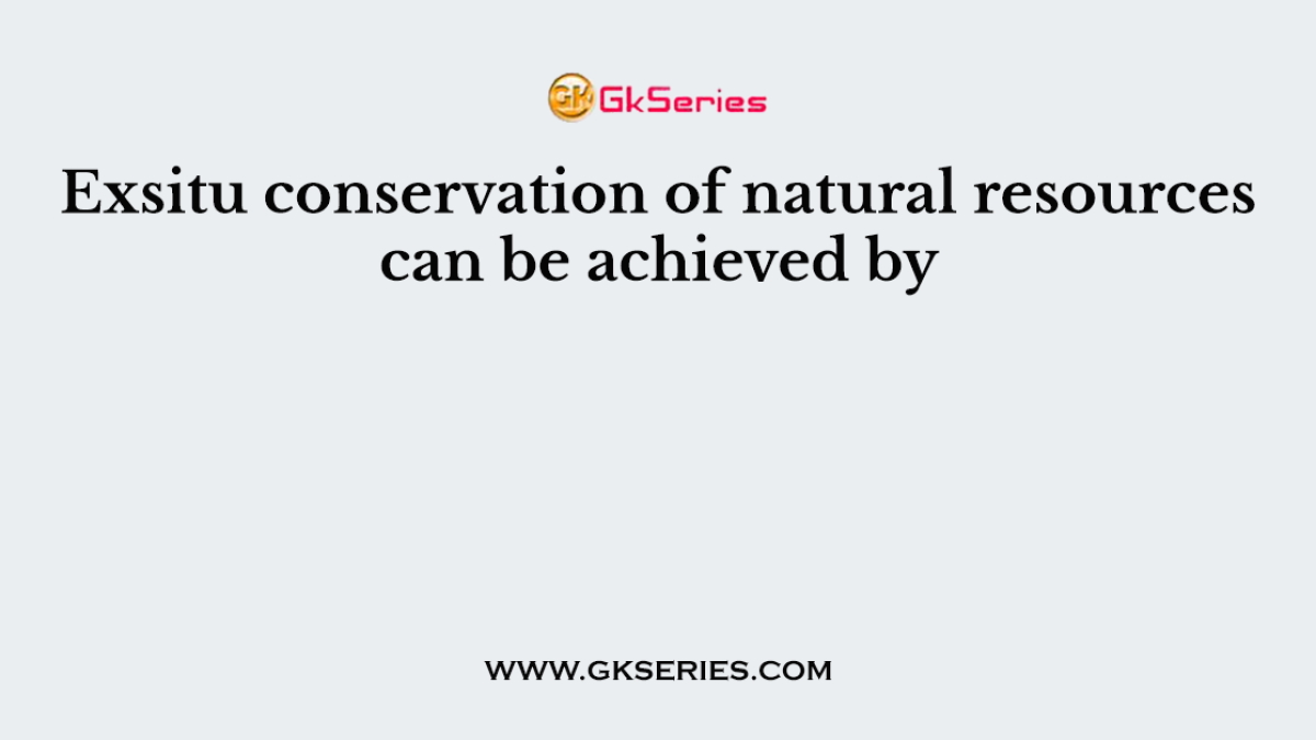 Exsitu conservation of natural resources can be achieved by