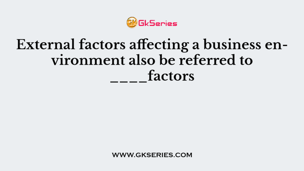External factors affecting a business environment also be referred to ____factors