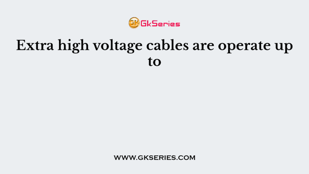 Extra high voltage cables are operate up to