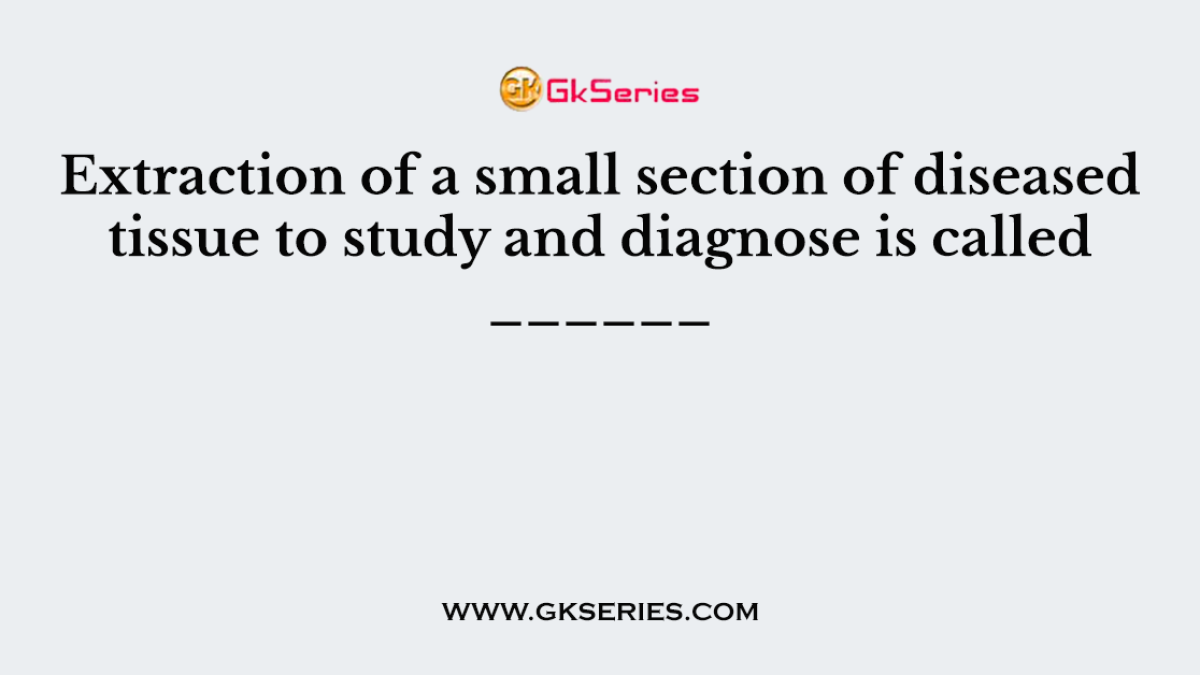 Extraction of a small section of diseased tissue to study and diagnose is called ______