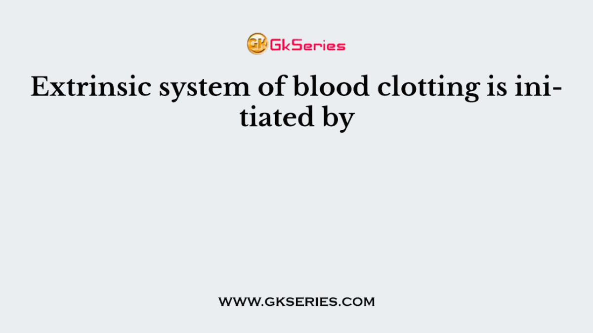 Extrinsic system of blood clotting is initiated by