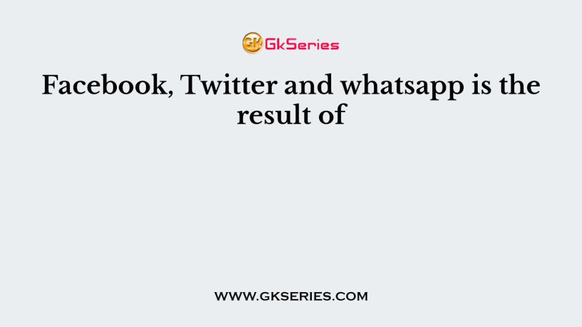 Facebook, Twitter and whatsapp is the result of