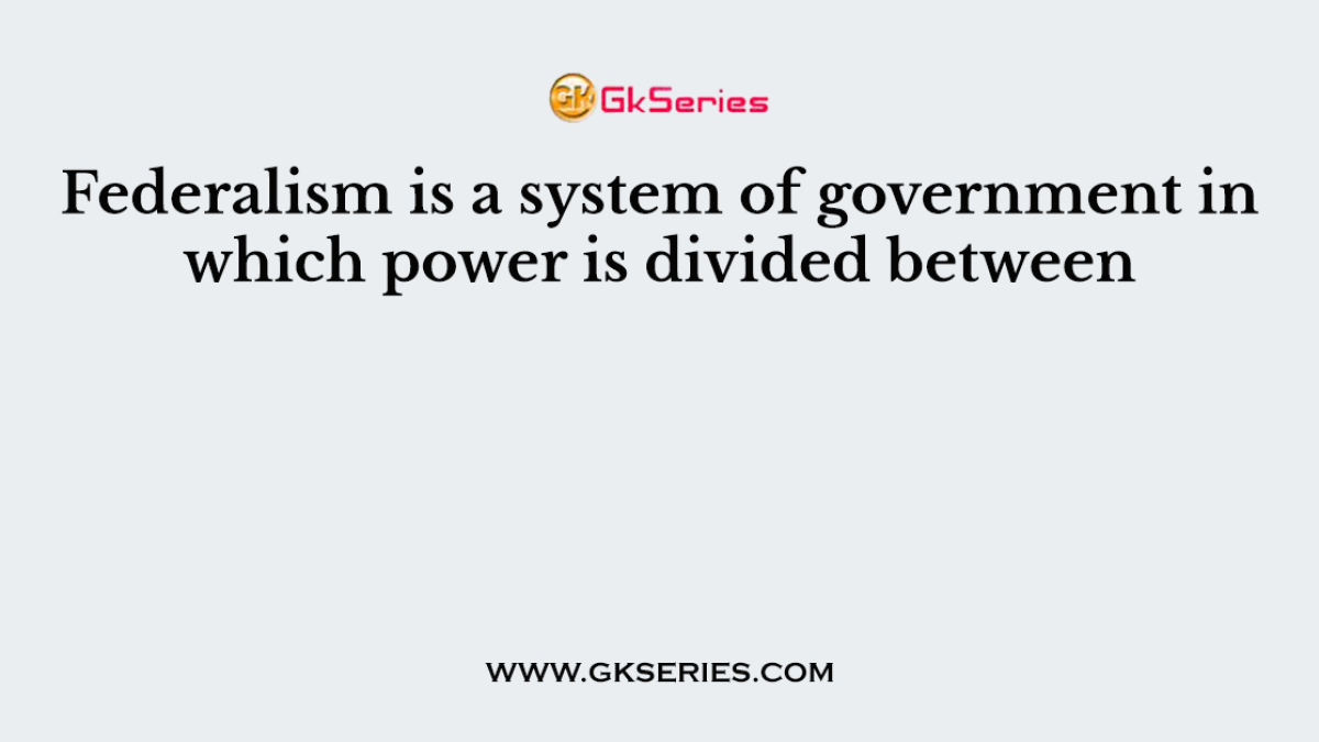 Federalism is a system of government in which power is divided between