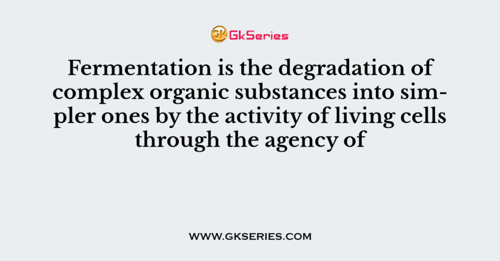 Fermentation is the degradation of complex organic substances into simpler ones by the activity of living cells through the agency of