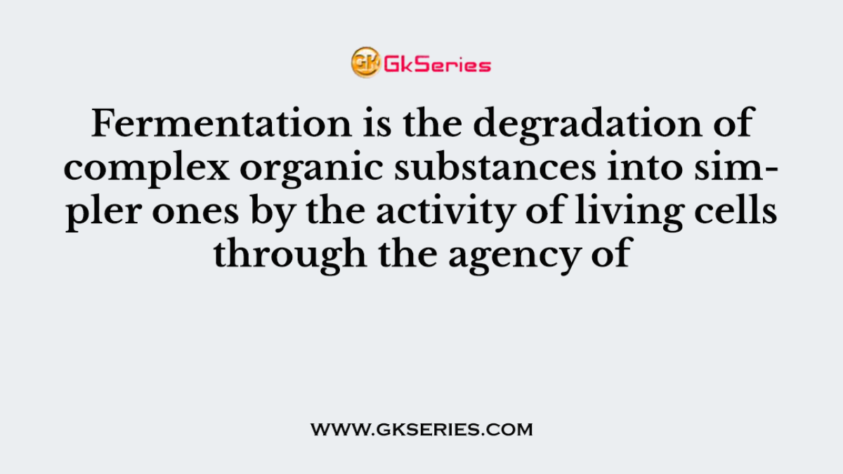Fermentation is the degradation of complex organic substances into simpler ones by the activity of living cells through the agency of