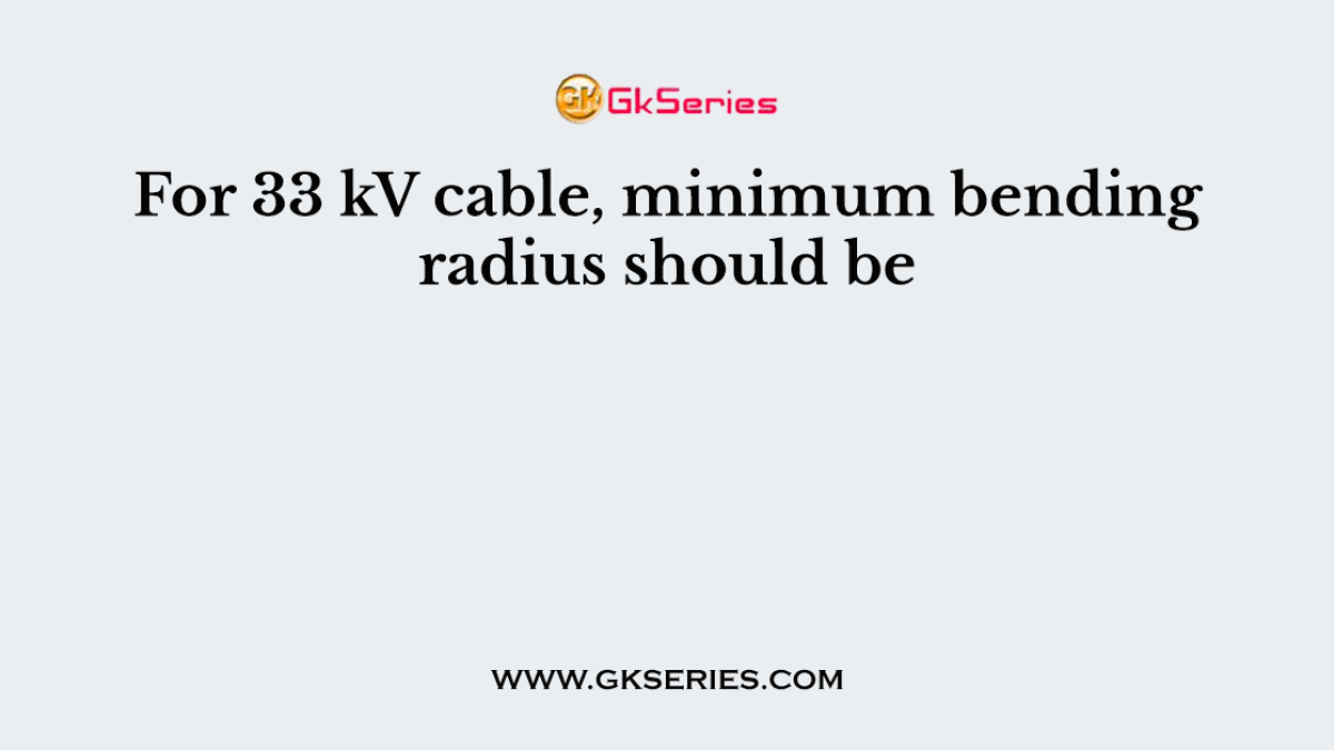 For 33 kV cable, minimum bending radius should be
